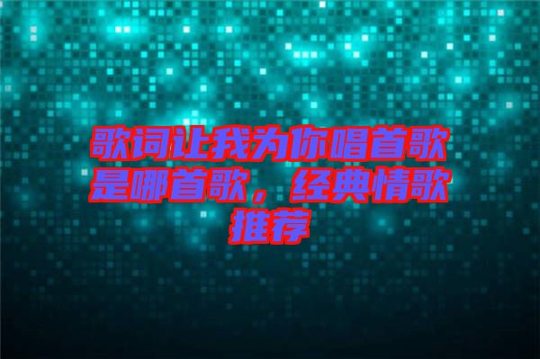 歌詞讓我為你唱首歌是哪首歌，經(jīng)典情歌推薦