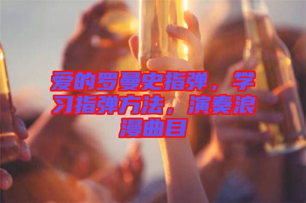愛的羅曼史指彈，學(xué)習(xí)指彈方法，演奏浪漫曲目
