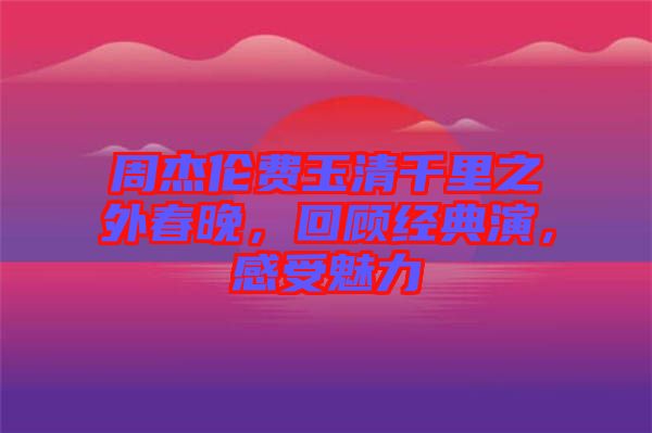 周杰倫費玉清千里之外春晚，回顧經典演，感受魅力