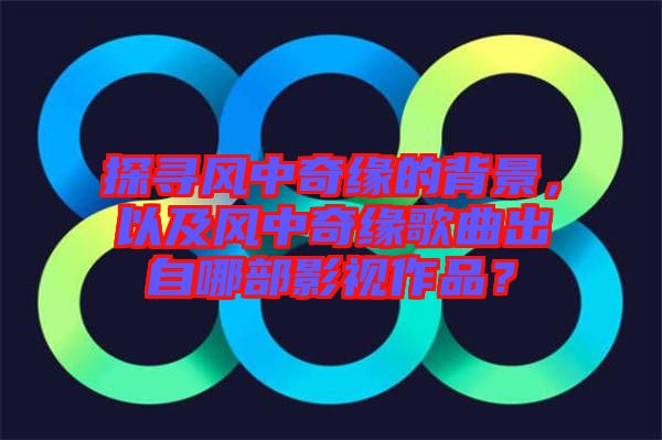 探尋風(fēng)中奇緣的背景，以及風(fēng)中奇緣歌曲出自哪部影視作品？