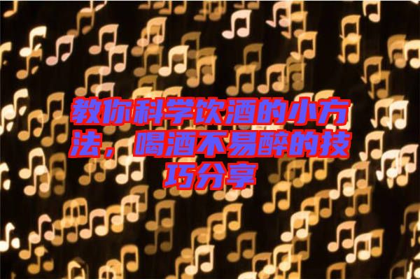 教你科學(xué)飲酒的小方法，喝酒不易醉的技巧分享