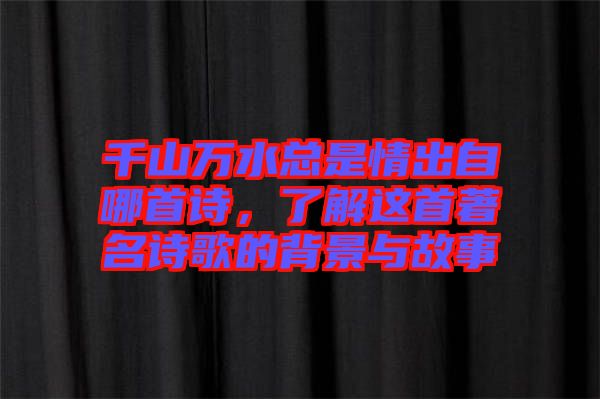 千山萬水總是情出自哪首詩，了解這首著名詩歌的背景與故事