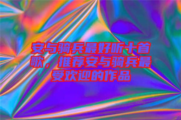 安與騎兵最好聽十首歌，推薦安與騎兵最受歡迎的作品