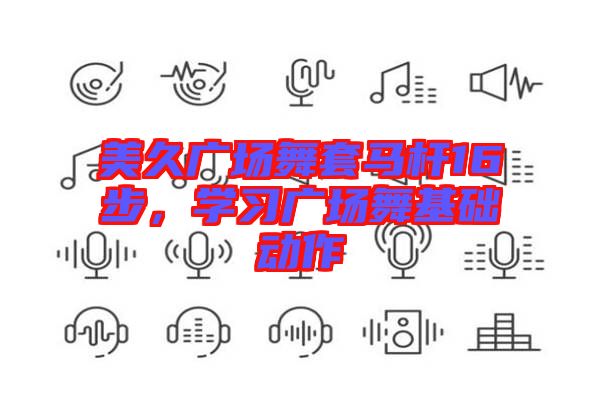 美久廣場舞套馬桿16步，學(xué)習(xí)廣場舞基礎(chǔ)動作