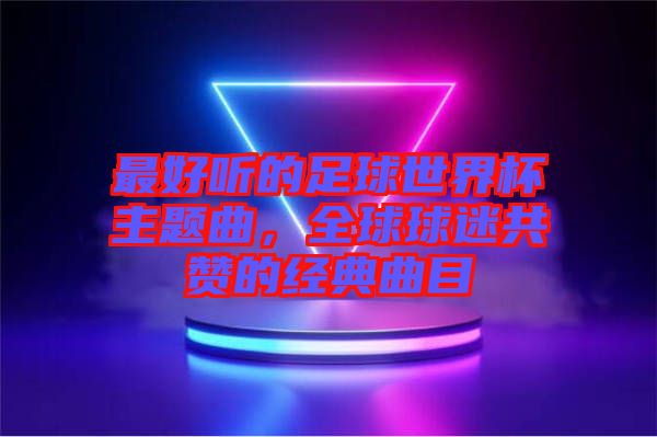 最好聽的足球世界杯主題曲，全球球迷共贊的經(jīng)典曲目