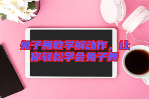 兔子舞教學解動作，讓你輕松學會兔子舞