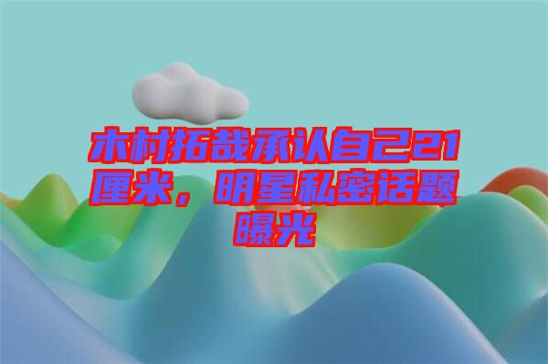 木村拓哉承認(rèn)自己21厘米，明星私密話題曝光