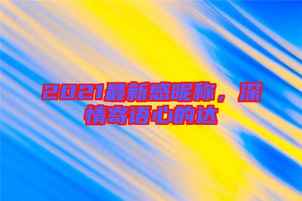 2021最新感昵稱，深情寄語(yǔ)心的達(dá)