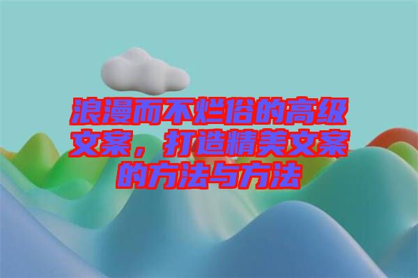 浪漫而不爛俗的高級(jí)文案，打造精美文案的方法與方法