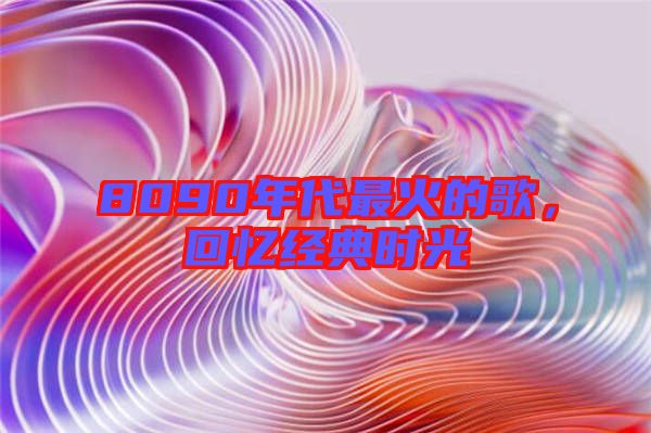 8090年代最火的歌，回憶經(jīng)典時光