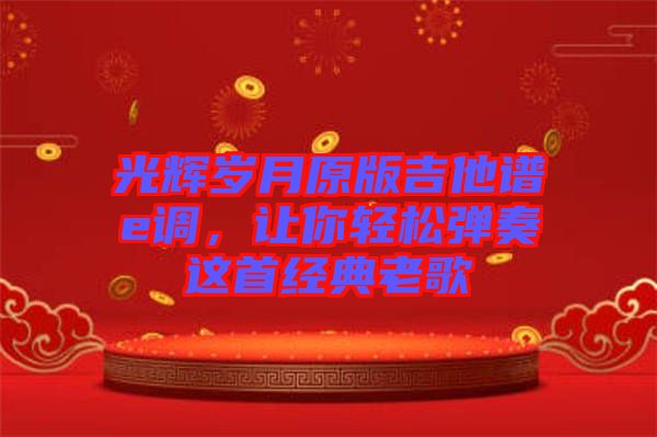 光輝歲月原版吉他譜e調(diào)，讓你輕松彈奏這首經(jīng)典老歌