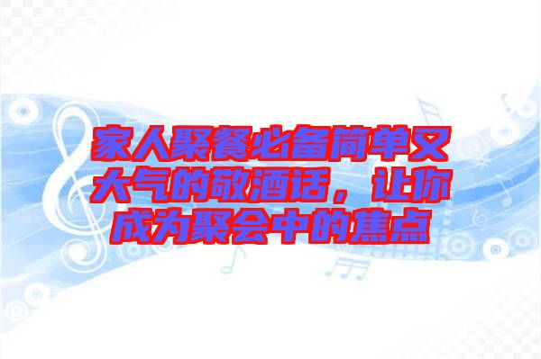 家人聚餐必備簡(jiǎn)單又大氣的敬酒話，讓你成為聚會(huì)中的焦點(diǎn)