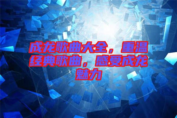 成龍歌曲大全，重溫經(jīng)典歌曲，感受成龍魅力