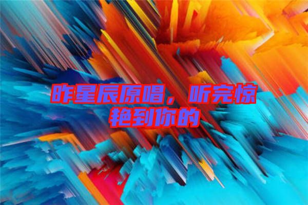 昨星辰原唱，聽完驚艷到你的