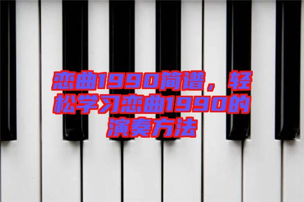 戀曲1990簡譜，輕松學(xué)習(xí)戀曲1990的演奏方法