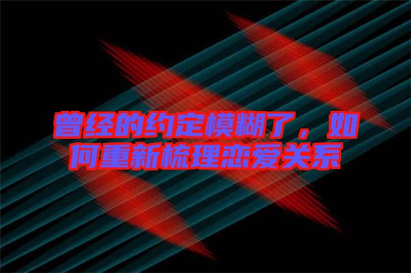曾經的約定模糊了，如何重新梳理戀愛關系