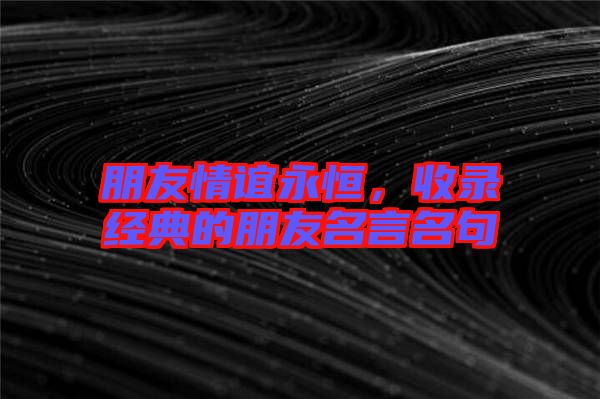 朋友情誼永恒，收錄經(jīng)典的朋友名言名句
