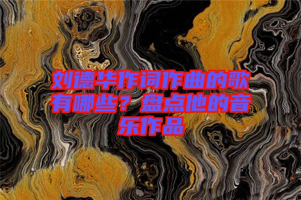 劉德華作詞作曲的歌有哪些？盤點(diǎn)他的音樂(lè)作品