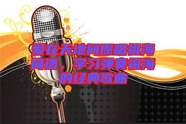 愛在天地間原唱祖海簡譜，學(xué)習(xí)彈奏祖海的經(jīng)典歌曲