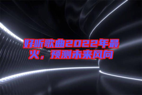 好聽歌曲2022年最火，預(yù)測未來風(fēng)向