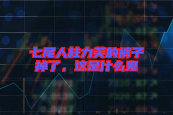 七尾人柱力芙的褲子掉了，這是什么鬼