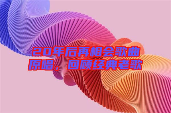 20年后再相會(huì)歌曲原唱，回顧經(jīng)典老歌