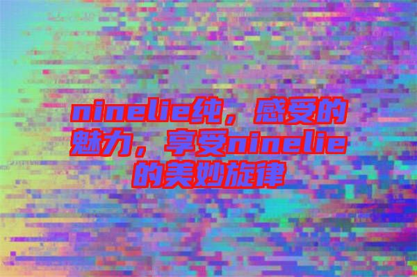 ninelie純，感受的魅力，享受ninelie的美妙旋律