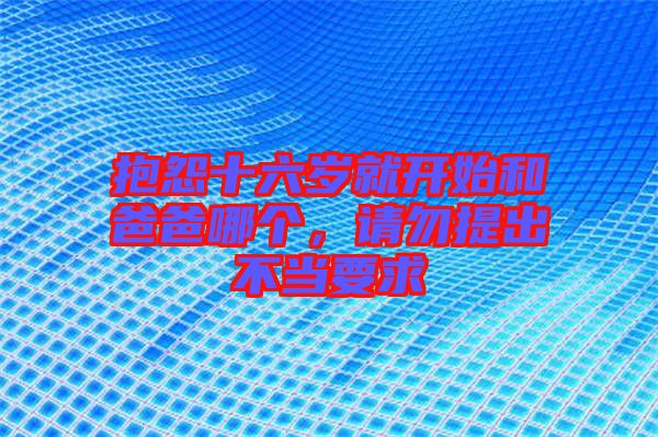 抱怨十六歲就開始和爸爸哪個，請勿提出不當要求