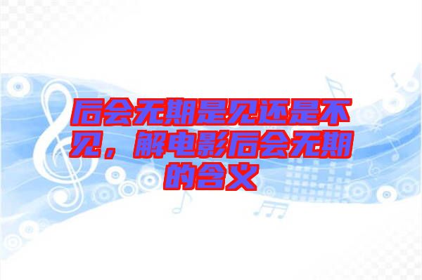 后會無期是見還是不見，解電影后會無期的含義