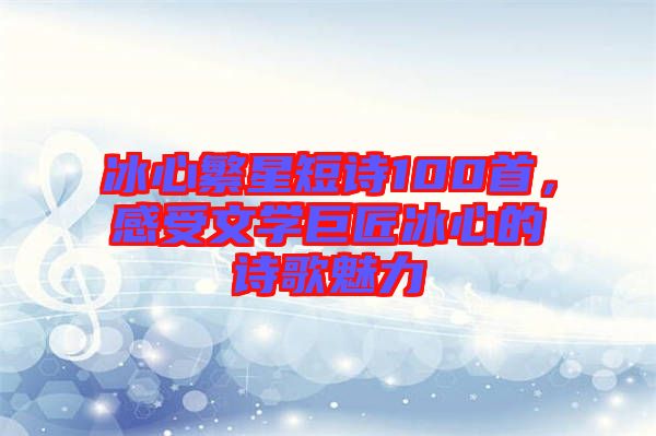 冰心繁星短詩100首，感受文學巨匠冰心的詩歌魅力