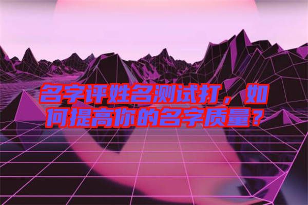 名字評(píng)姓名測(cè)試打，如何提高你的名字質(zhì)量？