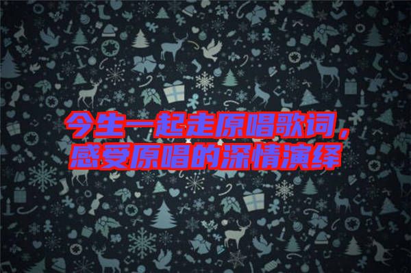 今生一起走原唱歌詞，感受原唱的深情演繹