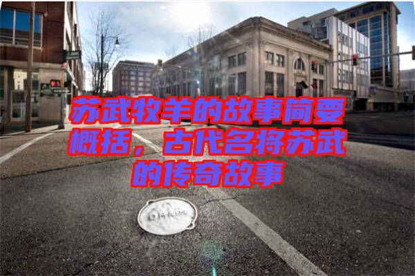 蘇武牧羊的故事簡(jiǎn)要概括，古代名將蘇武的傳奇故事