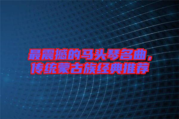 最震撼的馬頭琴名曲，傳統(tǒng)蒙古族經(jīng)典推薦