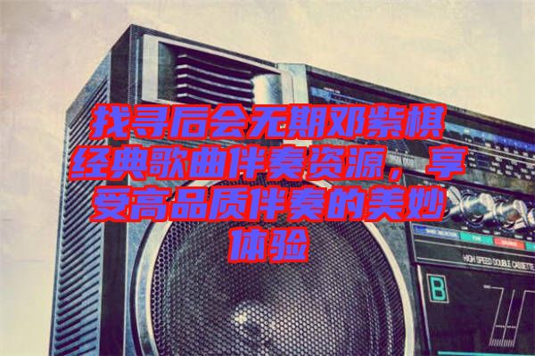 找尋后會(huì)無期鄧紫棋經(jīng)典歌曲伴奏資源，享受高品質(zhì)伴奏的美妙體驗(yàn)