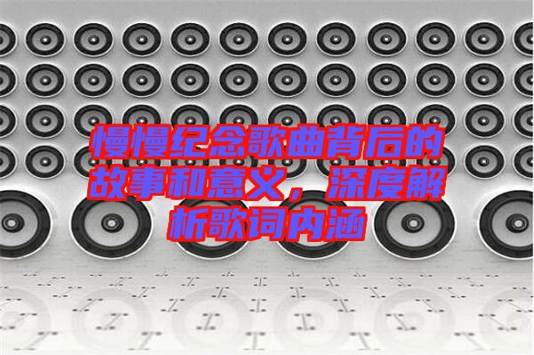 慢慢紀(jì)念歌曲背后的故事和意義，深度解析歌詞內(nèi)涵