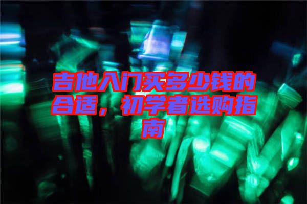 吉他入門買多少錢的合適，初學者選購指南