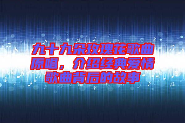九十九朵玫瑰花歌曲原唱，介紹經(jīng)典愛情歌曲背后的故事
