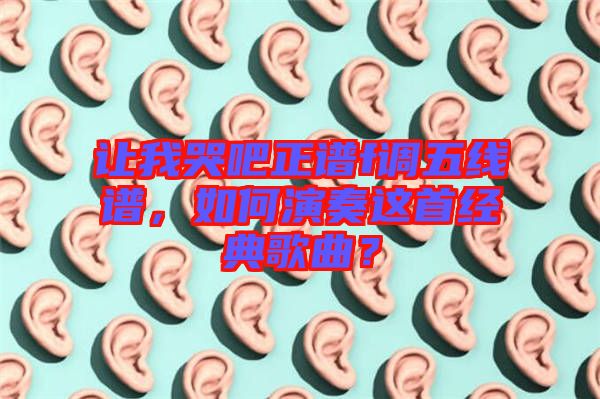 讓我哭吧正譜f調(diào)五線譜，如何演奏這首經(jīng)典歌曲？