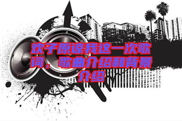 歡子原諒我這一次歌詞，歌曲介紹和背景介紹
