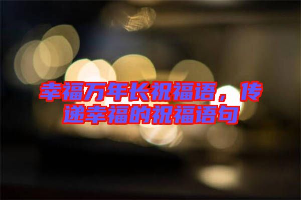 幸福萬(wàn)年長(zhǎng)祝福語(yǔ)，傳遞幸福的祝福語(yǔ)句
