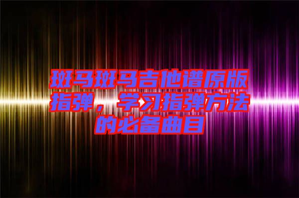 斑馬斑馬吉他譜原版指彈，學(xué)習(xí)指彈方法的必備曲目