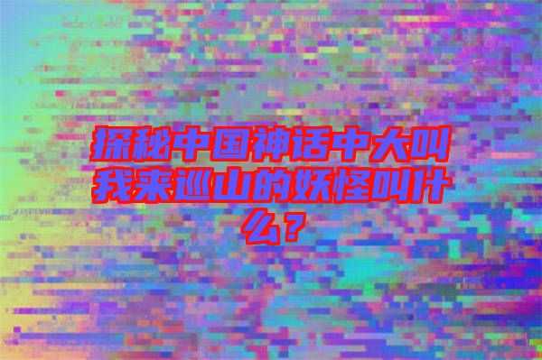 探秘中國(guó)神話中大叫我來(lái)巡山的妖怪叫什么？
