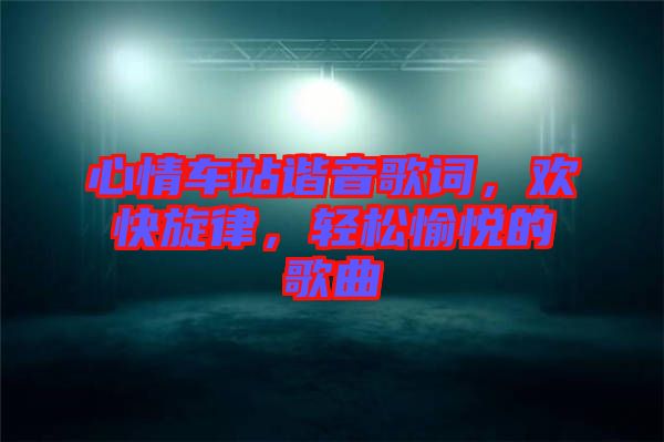 心情車(chē)站諧音歌詞，歡快旋律，輕松愉悅的歌曲