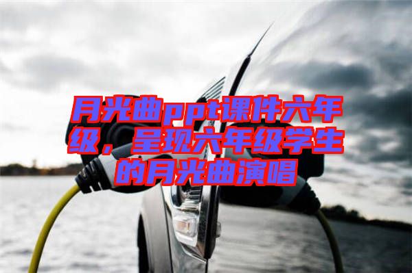 月光曲ppt課件六年級(jí)，呈現(xiàn)六年級(jí)學(xué)生的月光曲演唱