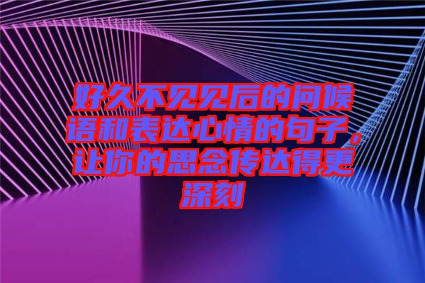 好久不見(jiàn)見(jiàn)后的問(wèn)候語(yǔ)和表達(dá)心情的句子，讓你的思念傳達(dá)得更深刻