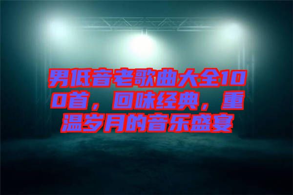 男低音老歌曲大全100首，回味經(jīng)典，重溫歲月的音樂盛宴