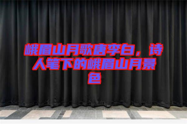 峨眉山月歌唐李白，詩人筆下的峨眉山月景色