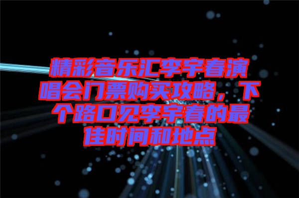 精彩音樂匯李宇春演唱會門票購買攻略，下個路口見李宇春的最佳時間和地點(diǎn)