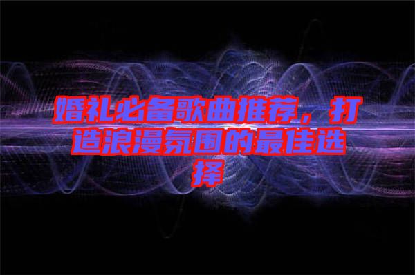 婚禮必備歌曲推薦，打造浪漫氛圍的最佳選擇